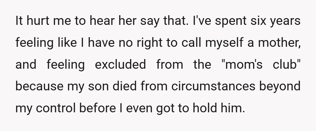 It hurt me to hear her say that. I've spent six years feeling like I have no right to call myself a mother, and feeling excluded from the "mom's club"...