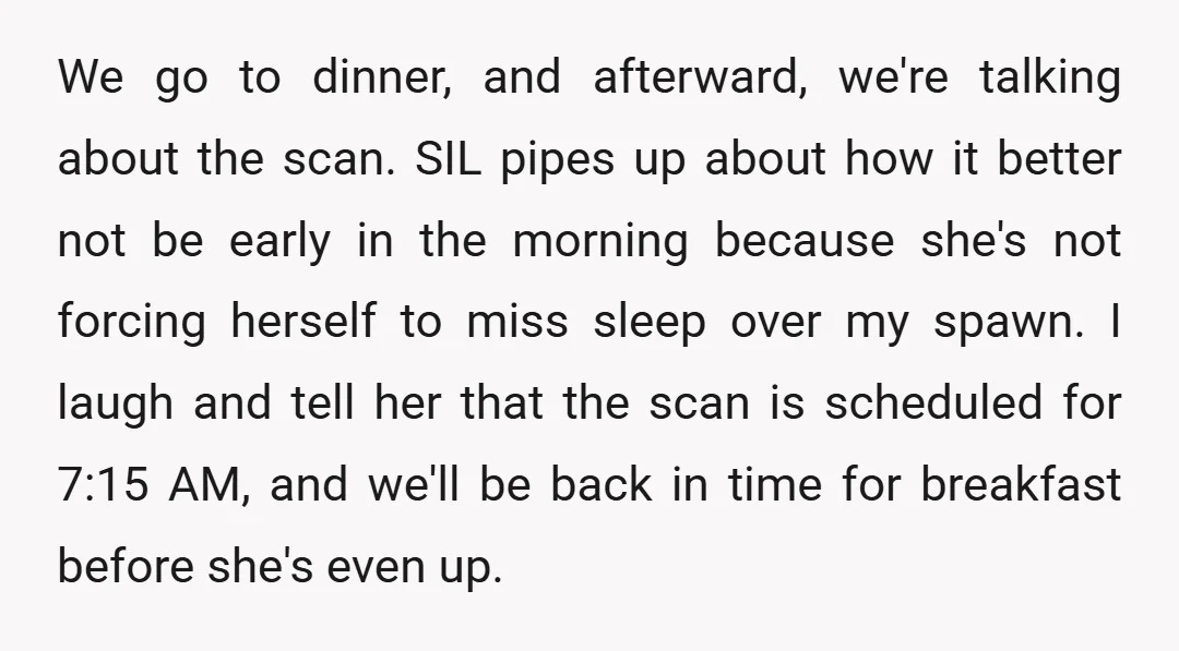 We go to dinner, and afterward, we're talking about the scan. SIL pipes up about how it better not be early in the morning because she's not forcing herself to...