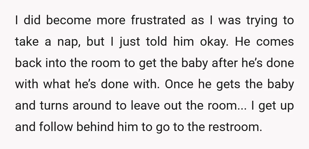 I did become more frustrated as I was trying to take a nap, but I just told him okay. He comes back into the room to get the baby after...