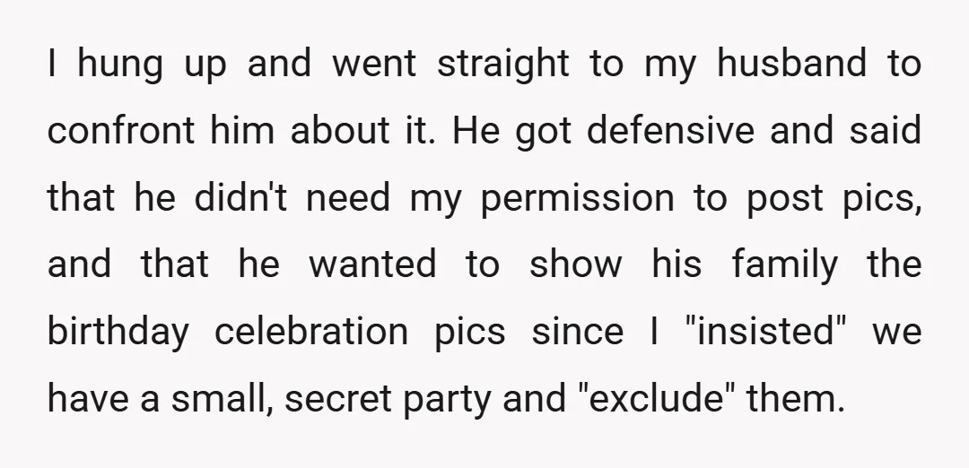 I hung up and went straight to my husband to confront him about it. He got defensive and said that he didn't need my permission to post pics, and that...