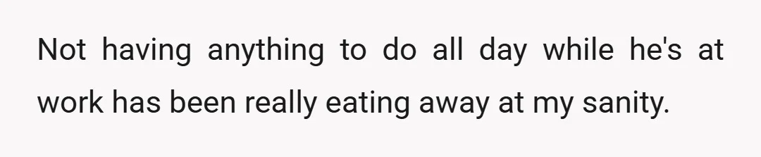 Not having anything to do all day while he's at work has been really eating away at my sanity.
