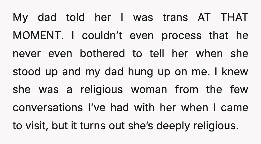 My dad told her I was trans AT THAT MOMENT. I couldn’t even process that he never even bothered to tell her when she stood up and my dad hung...