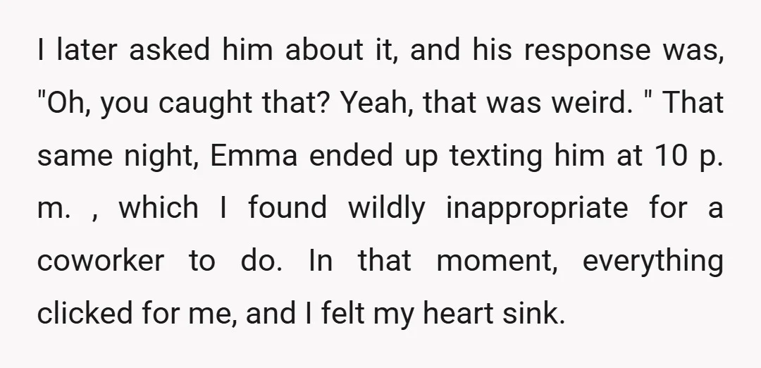 I later asked him about it, and his response was, "Oh, you caught that? Yeah, that was weird. " That same night, Emma ended up texting him at 10 p....