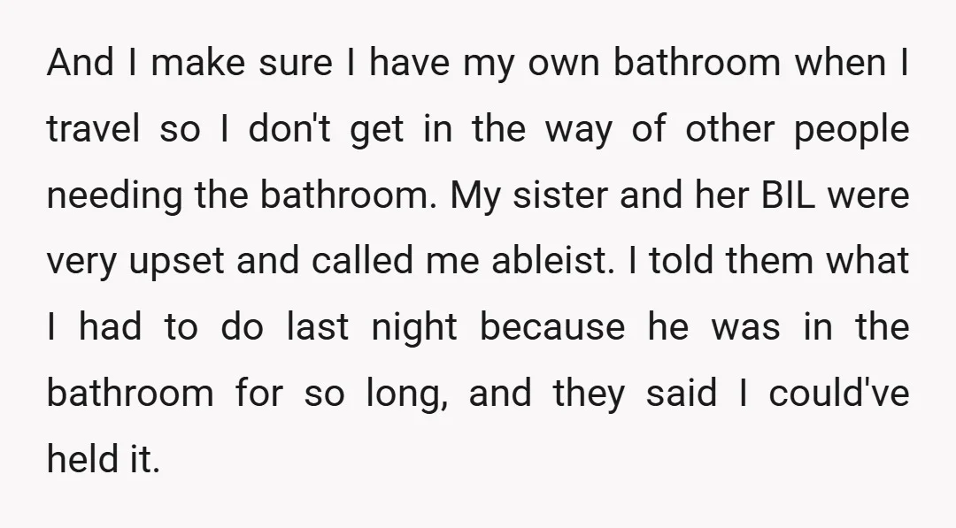 And I make sure I have my own bathroom when I travel so I don't get in the way of other people needing the bathroom. My sister and her BIL...