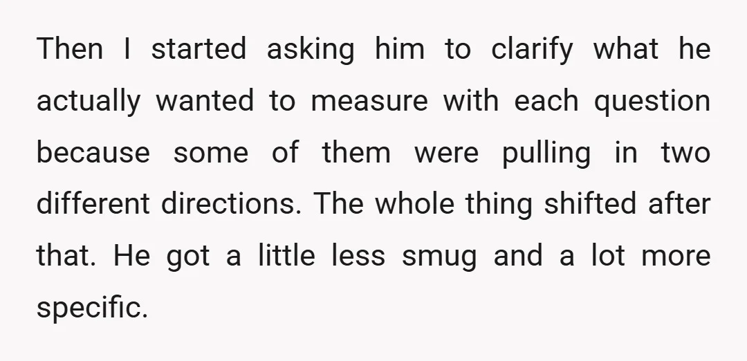 Then I started asking him to clarify what he actually wanted to measure with each question because some of them were pulling in two different directions. The whole thing shifted...
