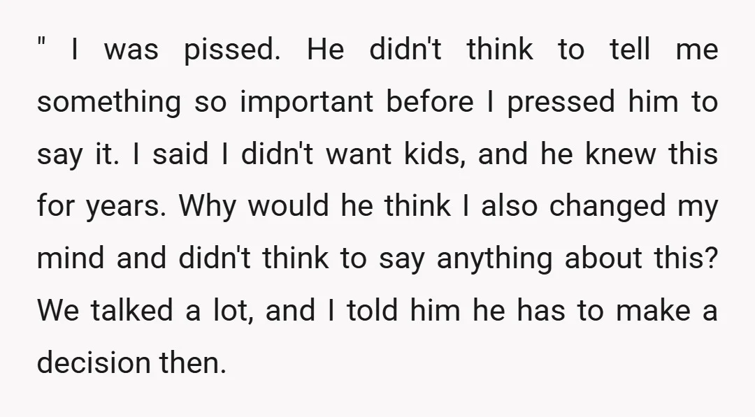 " I was pissed. He didn't think to tell me something so important before I pressed him to say it. I said I didn't want kids, and he knew this...