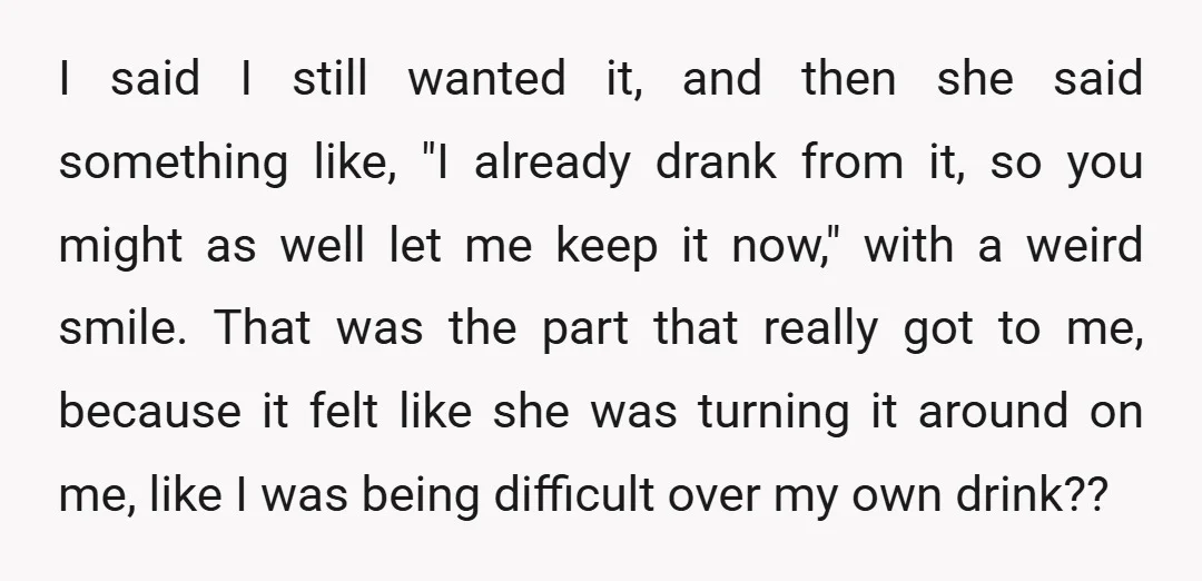 I said I still wanted it, and then she said something like, "I already drank from it, so you might as well let me keep it now," with a weird...