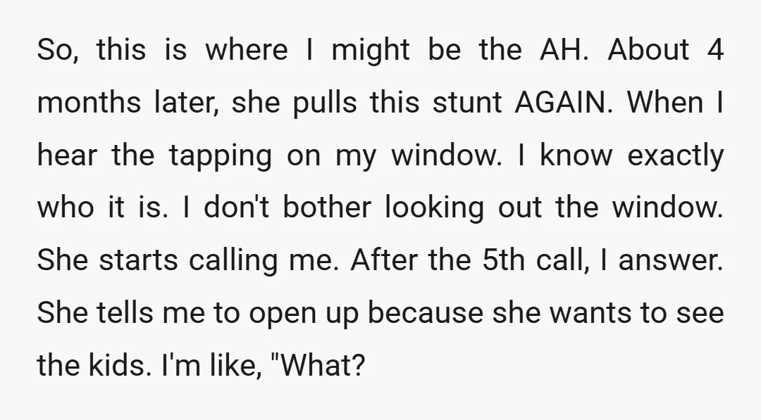 So, this is where I might be the AH. About 4 months later, she pulls this stunt AGAIN. When I hear the tapping on my window. I know exactly who...