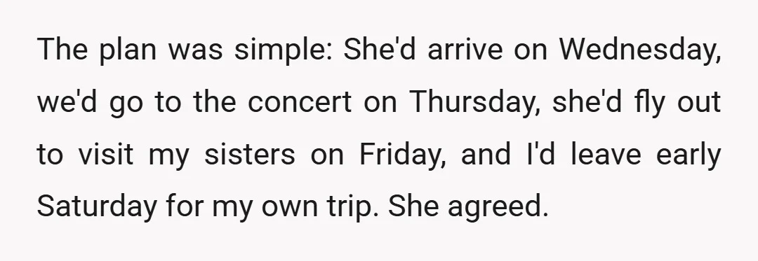 The plan was simple: She'd arrive on Wednesday, we'd go to the concert on Thursday, she'd fly out to visit my sisters on Friday, and I'd leave early Saturday for...