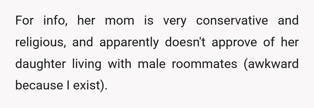 For info, her mom is very conservative and religious, and apparently doesn't approve of her daughter living with male roommates (awkward because I exist).