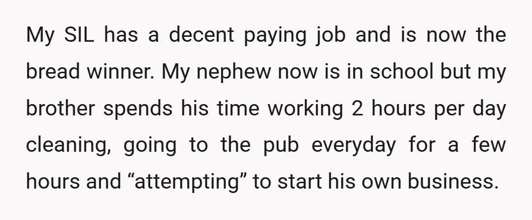 My SIL has a decent paying job and is now the bread winner. My nephew now is in school but my brother spends his time working 2 hours per day...