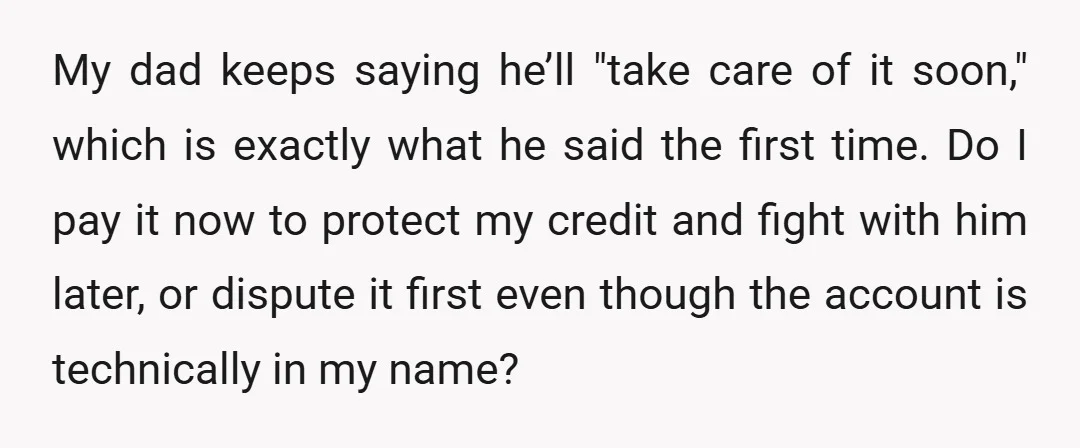 My dad keeps saying he’ll "take care of it soon," which is exactly what he said the first time. Do I pay it now to protect my credit and fight...