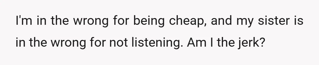I'm in the wrong for being cheap, and my sister is in the wrong for not listening. Am I the jerk?
