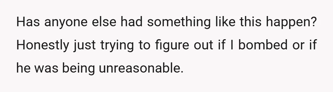 Has anyone else had something like this happen? Honestly just trying to figure out if I bombed or if he was being unreasonable.