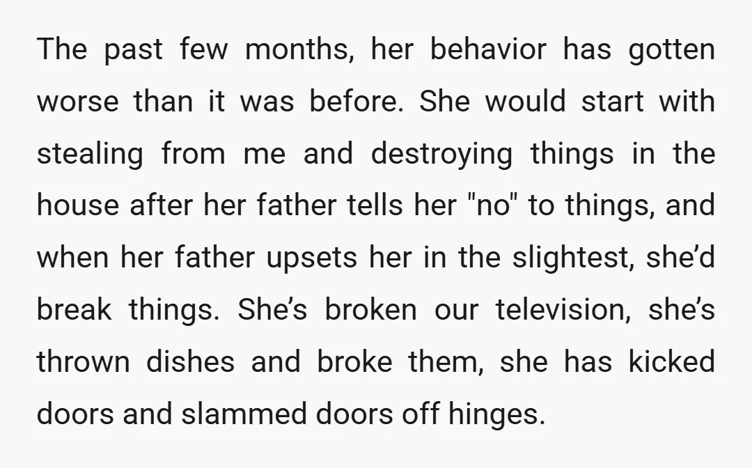 The past few months, her behavior has gotten worse than it was before. She would start with stealing from me and destroying things in the house after her father tells...