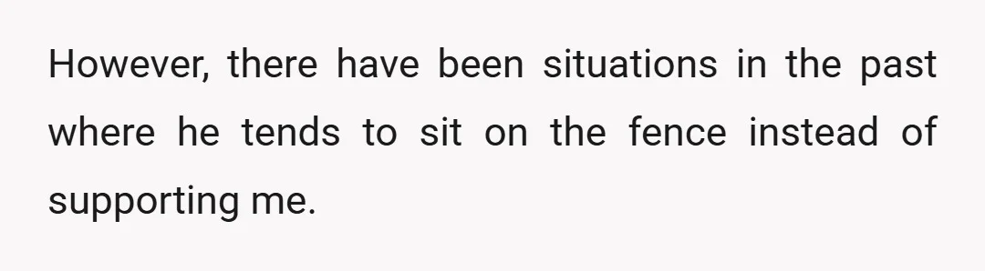 However, there have been situations in the past where he tends to sit on the fence instead of supporting me.