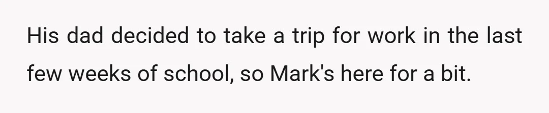 His dad decided to take a trip for work in the last few weeks of school, so Mark's here for a bit.