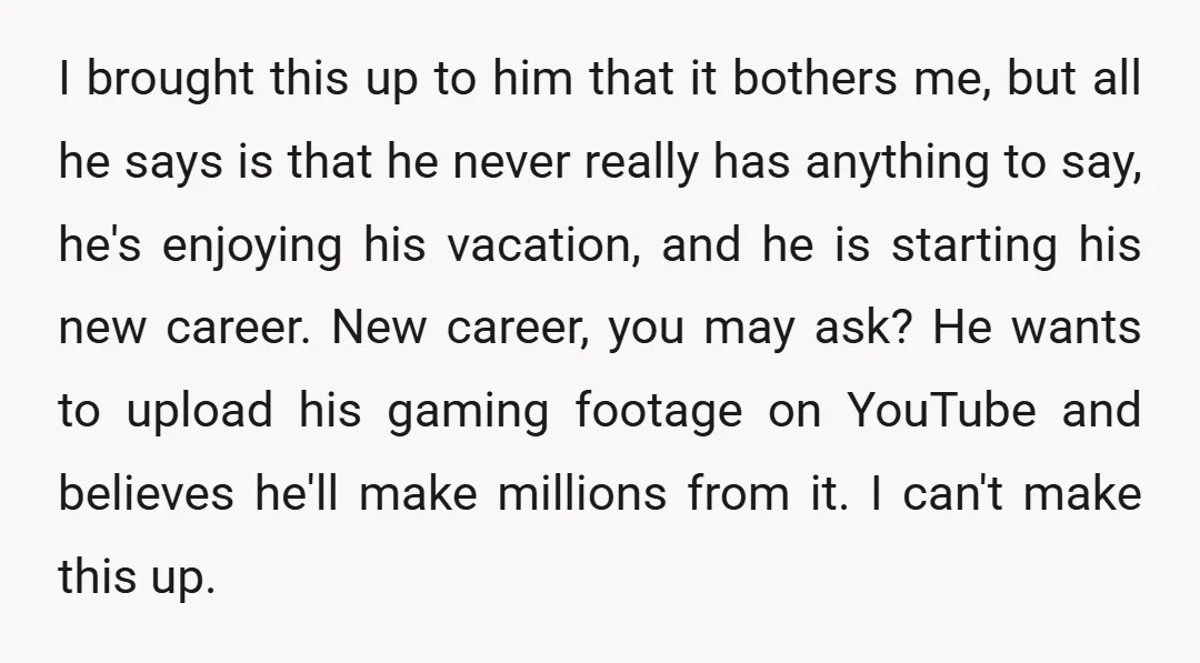 I brought this up to him that it bothers me, but all he says is that he never really has anything to say, he's enjoying his vacation, and he is...