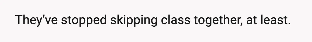 They’ve stopped skipping class together, at least.