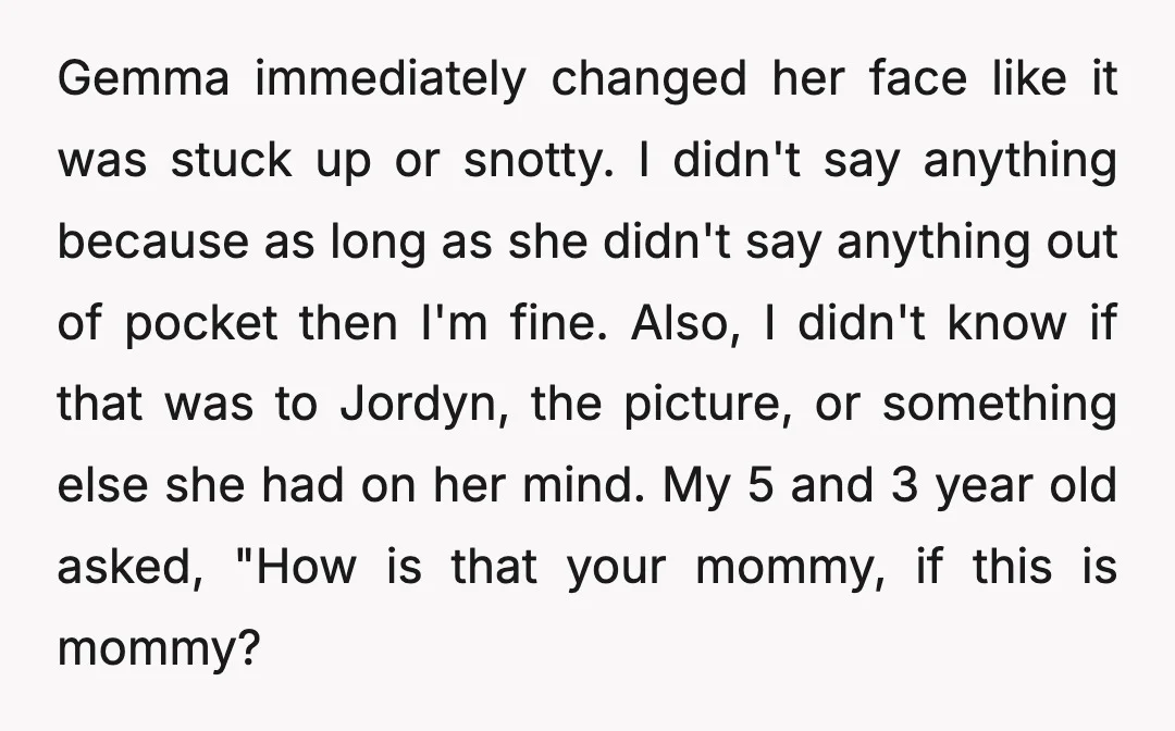 Gemma immediately changed her face like it was stuck up or snotty. I didn't say anything because as long as she didn't say anything out of pocket then I'm fine....