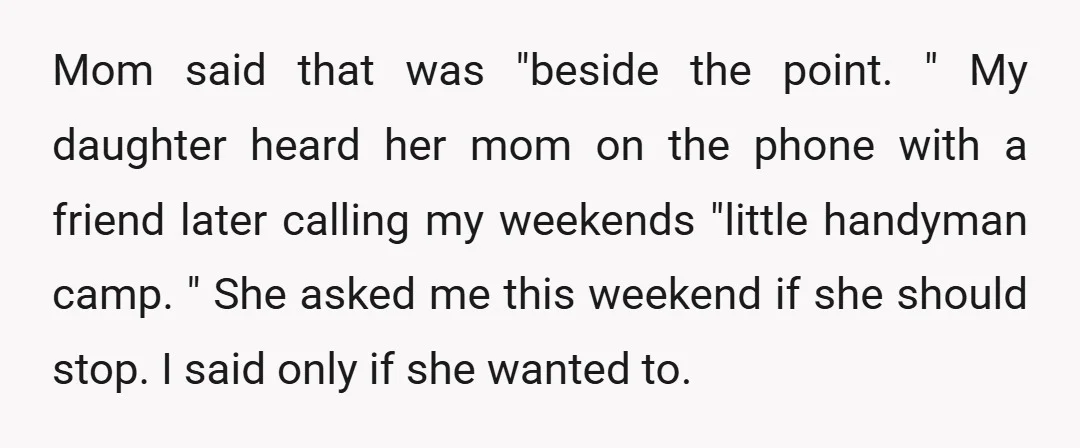 Mom said that was "beside the point. " My daughter heard her mom on the phone with a friend later calling my weekends "little handyman camp. " She asked me...