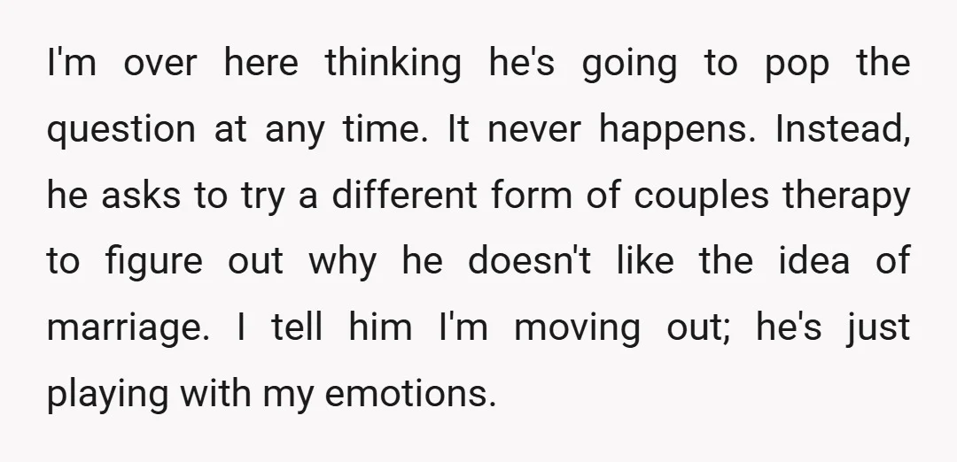I'm over here thinking he's going to pop the question at any time. It never happens. Instead, he asks to try a different form of couples therapy to figure out...
