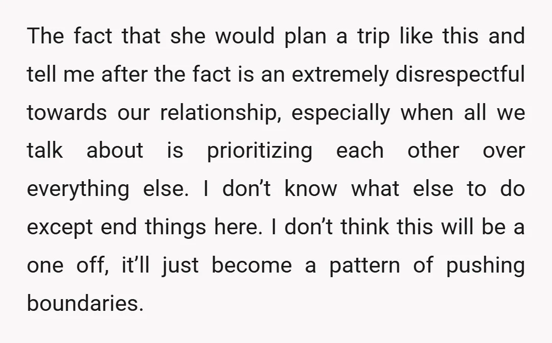 The fact that she would plan a trip like this and tell me after the fact is an extremely disrespectful towards our relationship, especially when all we talk about is...