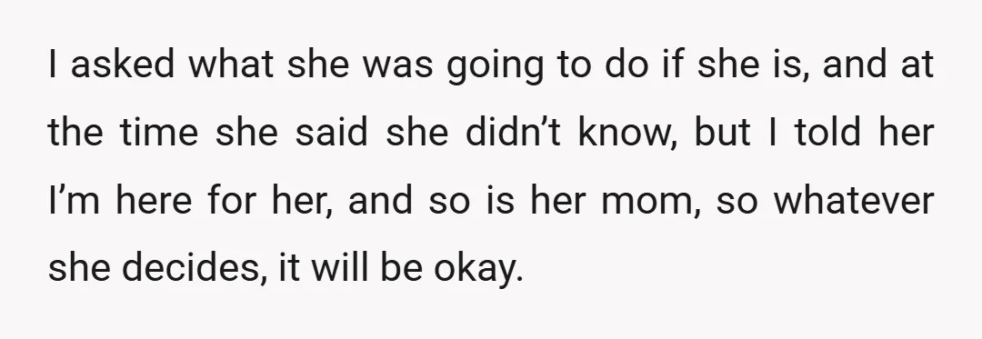 I asked what she was going to do if she is, and at the time she said she didn’t know, but I told her I’m here for her, and so...