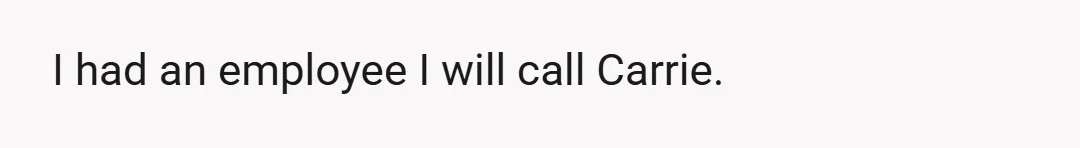 I had an employee I will call Carrie.
