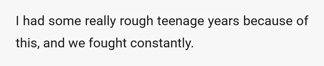 I had some really rough teenage years because of this, and we fought constantly.