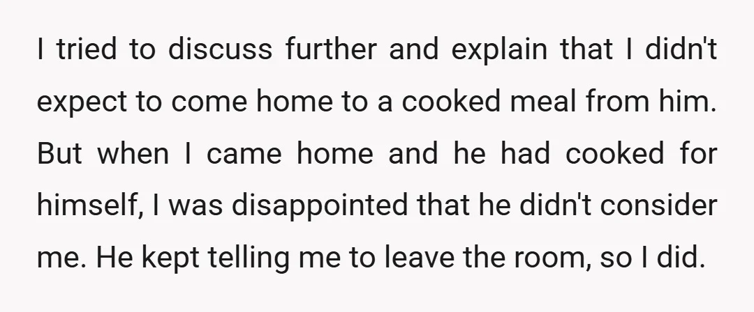 I tried to discuss further and explain that I didn't expect to come home to a cooked meal from him. But when I came home and he had cooked for...
