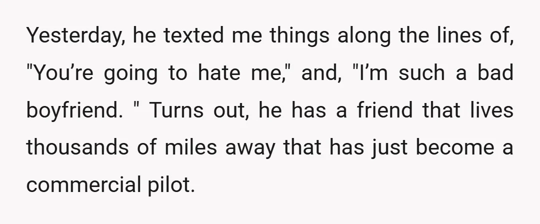 Yesterday, he texted me things along the lines of, "You’re going to hate me," and, "I’m such a bad boyfriend. " Turns out, he has a friend that lives thousands...