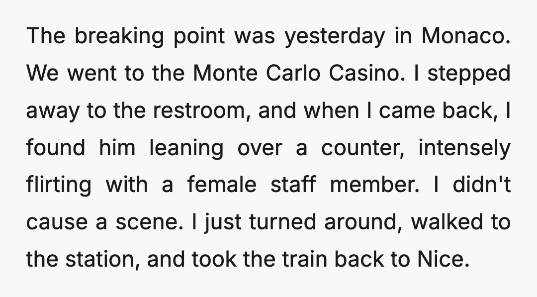 The breaking point was yesterday in Monaco. We went to the Monte Carlo Casino. I stepped away to the restroom, and when I came back, I found him leaning over...