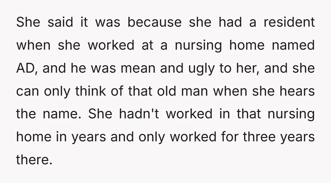 She said it was because she had a resident when she worked at a nursing home named AD, and he was mean and ugly to her, and she can only...