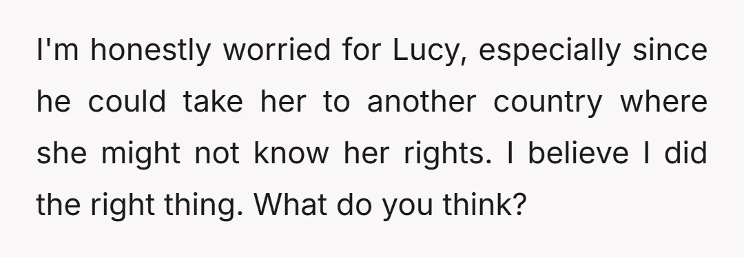 I'm honestly worried for Lucy, especially since he could take her to another country where she might not know her rights. I believe I did the right thing. What do...