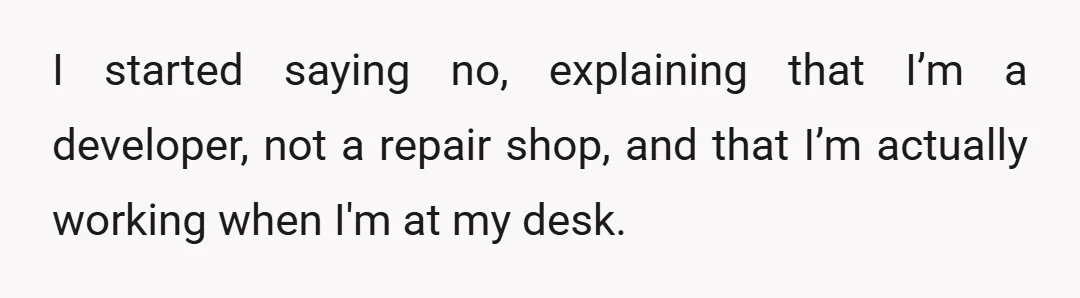 I started saying no, explaining that I’m a developer, not a repair shop, and that I’m actually working when I'm at my desk.