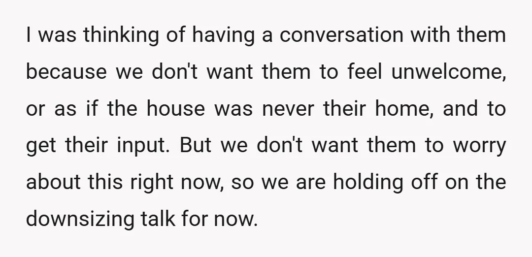 I was thinking of having a conversation with them because we don't want them to feel unwelcome, or as if the house was never their home, and to get their...