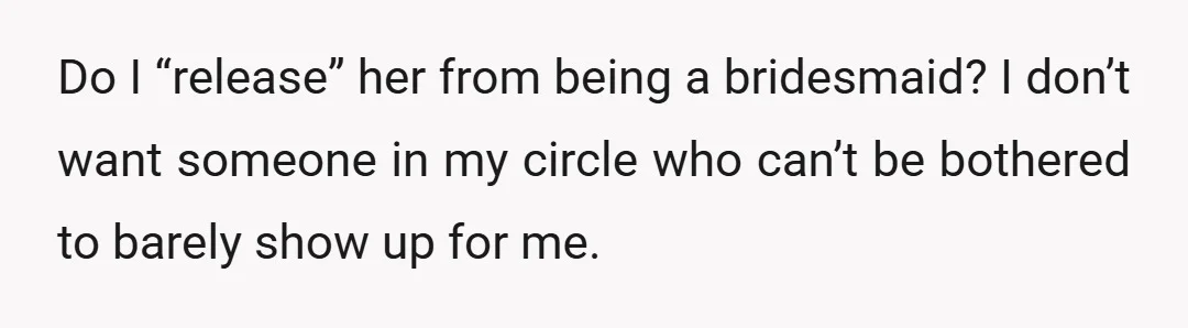 Do I “release” her from being a bridesmaid? I don’t want someone in my circle who can’t be bothered to barely show up for me.
