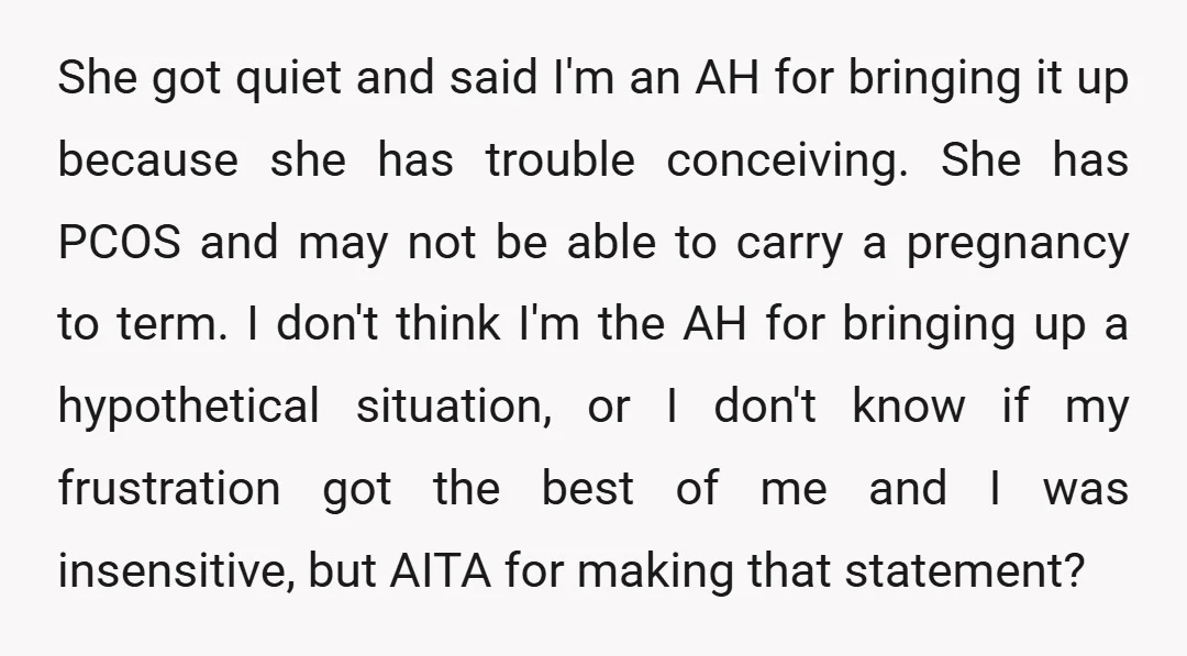 She got quiet and said I'm an AH for bringing it up because she has trouble conceiving. She has PCOS and may not be able to carry a pregnancy to...