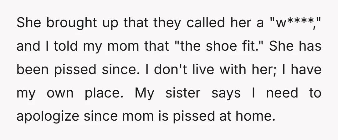 She brought up that they called her a "w****," and I told my mom that "the shoe fit." She has been pissed since. I don't live with her; I have...