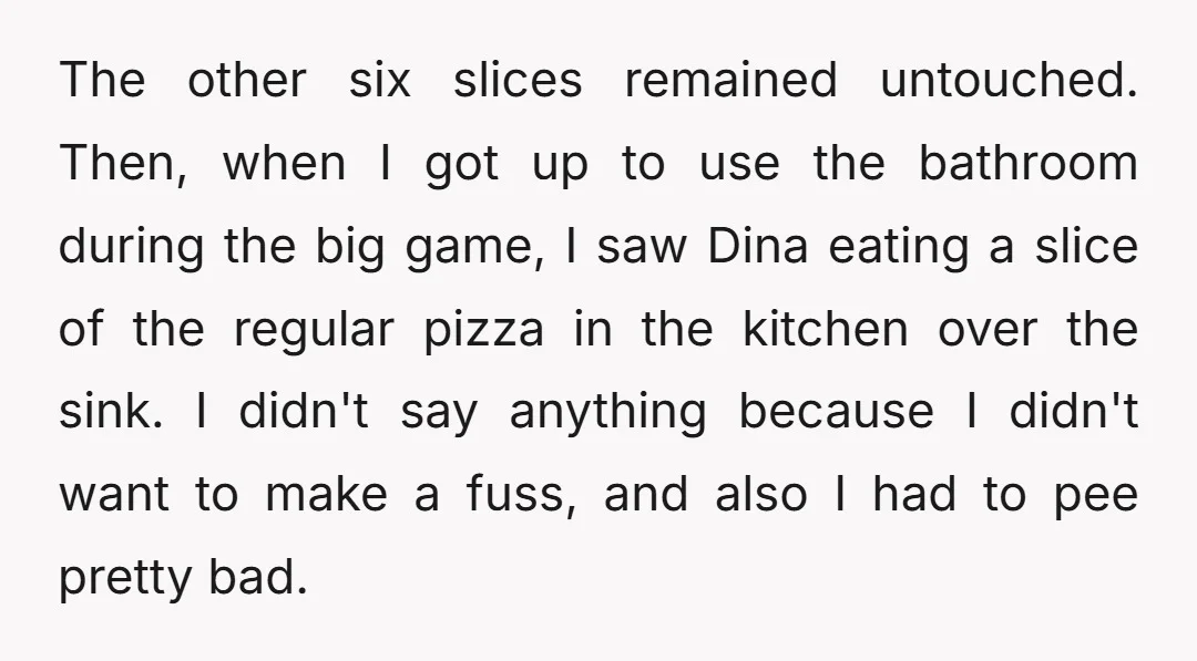 The other six slices remained untouched. Then, when I got up to use the bathroom during the big game, I saw Dina eating a slice of the regular pizza in...