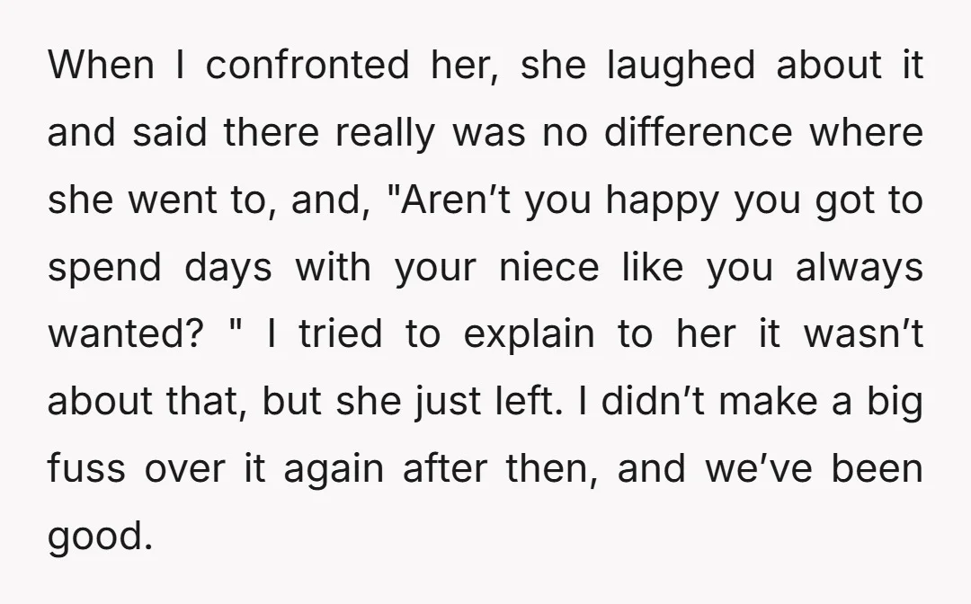 When I confronted her, she laughed about it and said there really was no difference where she went to, and, "Aren’t you happy you got to spend days with your...