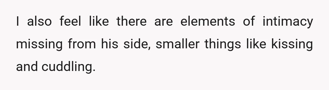 I also feel like there are elements of intimacy missing from his side, smaller things like kissing and cuddling.
