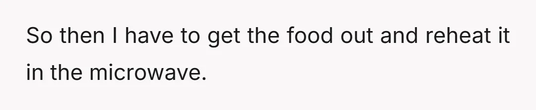 So then I have to get the food out and reheat it in the microwave.