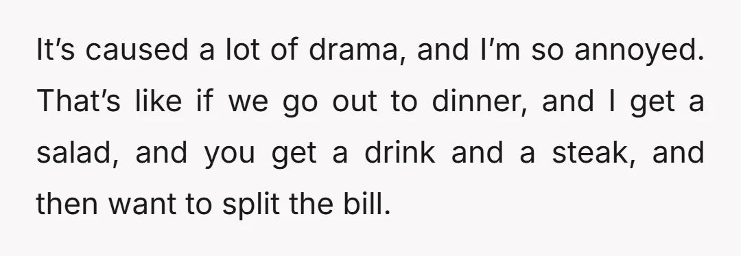 It’s caused a lot of drama, and I’m so annoyed. That’s like if we go out to dinner, and I get a salad, and you get a drink and a...