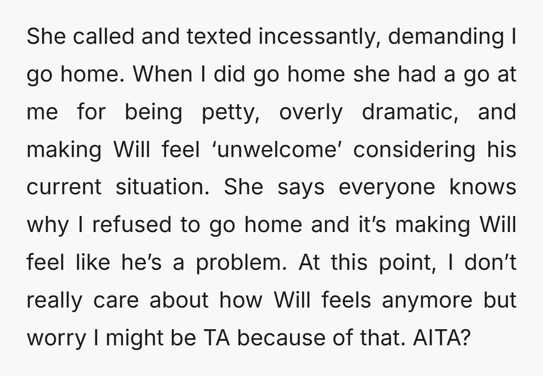 She called and texted incessantly, demanding I go home. When I did go home she had a go at me for being petty, overly dramatic, and making Will feel ‘unwelcome’...