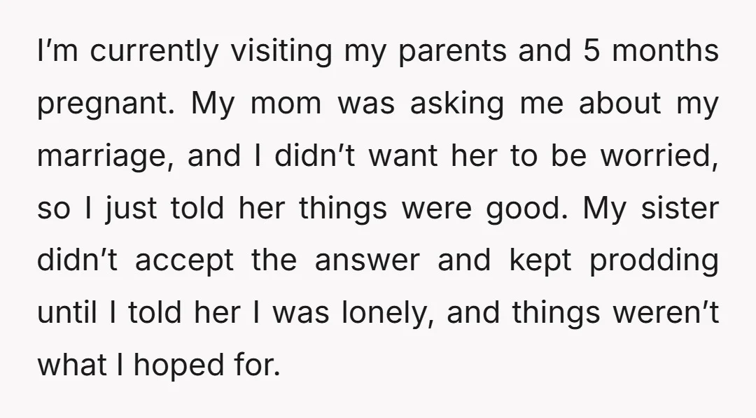 I’m currently visiting my parents and 5 months pregnant. My mom was asking me about my marriage, and I didn’t want her to be worried, so I just told her...
