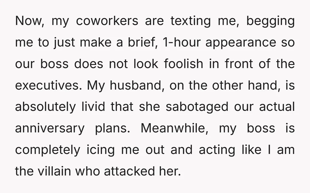 Now, my coworkers are texting me, begging me to just make a brief, 1-hour appearance so our boss does not look foolish in front of the executives. My husband, on...
