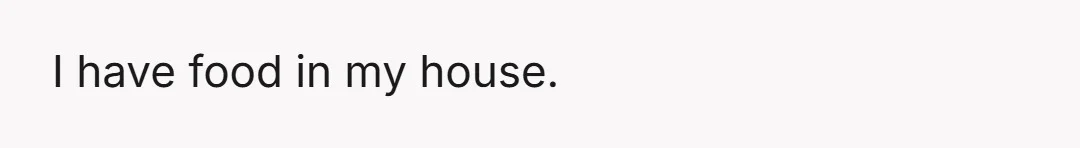 I have food in my house.