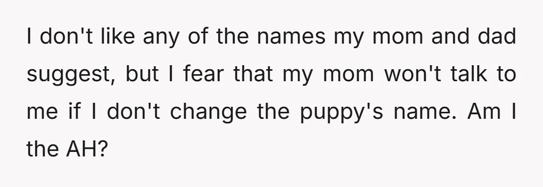 I don't like any of the names my mom and dad suggest, but I fear that my mom won't talk to me if I don't change the puppy's name. Am...